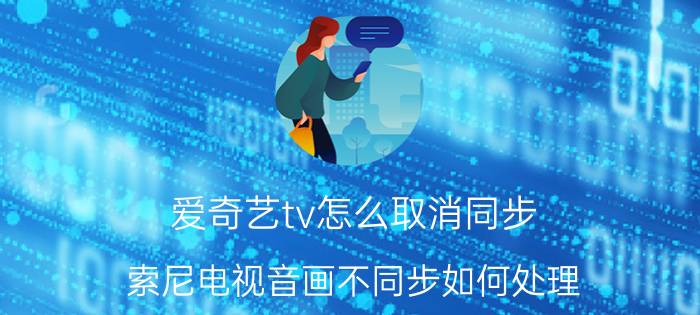 爱奇艺tv怎么取消同步 索尼电视音画不同步如何处理？